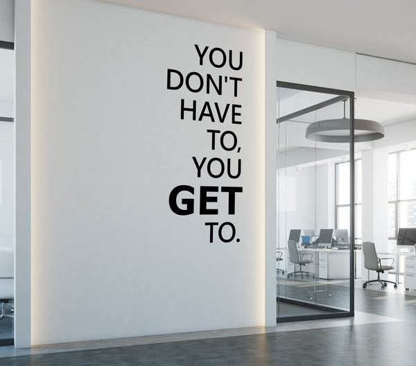 You Don't have to, you GET to.