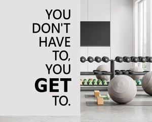 You Don't have to, you GET to.