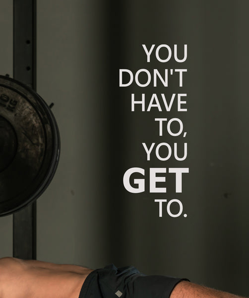 You Don't have to, you GET to.